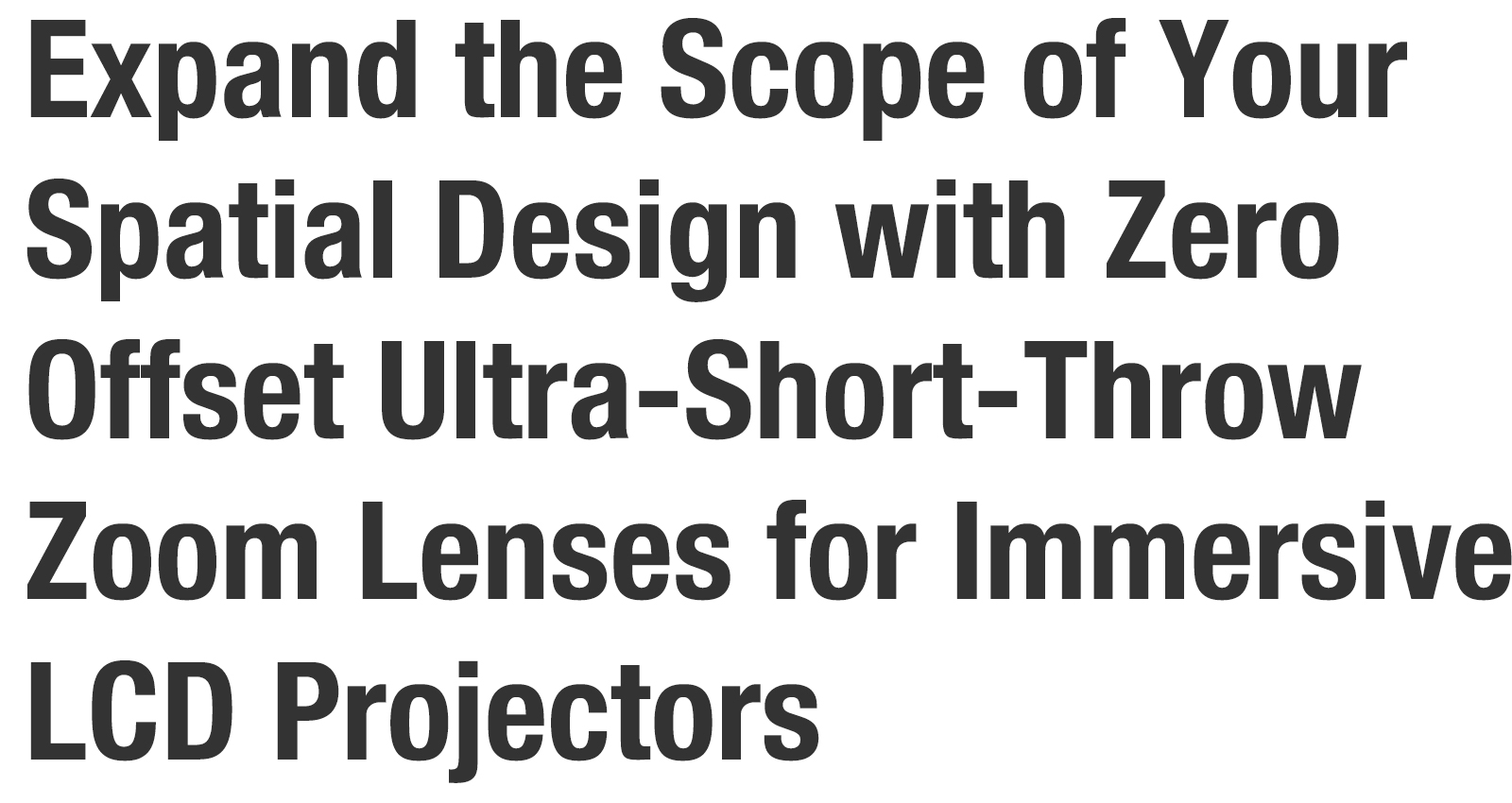 Expand the Scope of Your Spatial Design with Zero Offset Ultra-Short-Throw Zoom Lenses for Immersive LCD Projectors