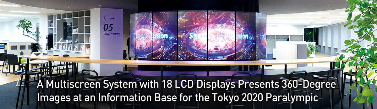 A Multiscreen System with 18 LCD Displays Presents 360-Degree Images at an Information Base for the Tokyo 2020 Paralympic