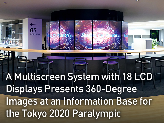 A Multiscreen System with 18 LCD Displays Presents 360-Degree Images at an Information Base for the Tokyo 2020 Paralympic
