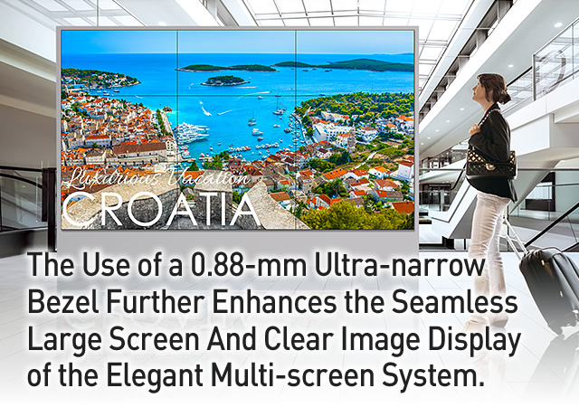 The Use of a 0.88-mm Ultra-narrow Bezel Further Enhances the Seamless Large Screen And Clear Image Display of the Elegant Multi-screen System.