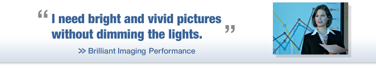 “I need bright and vivid pictures without dimming the lights.” >> Brilliant Imaging Performance