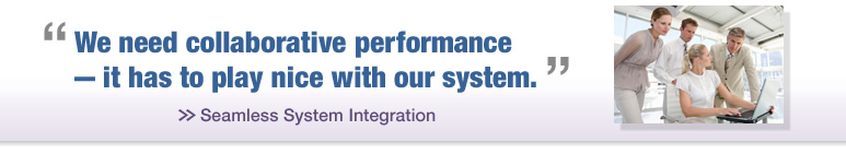 “We need collaborative performance — it has to play nice with our system.” >> Seamless System Integration