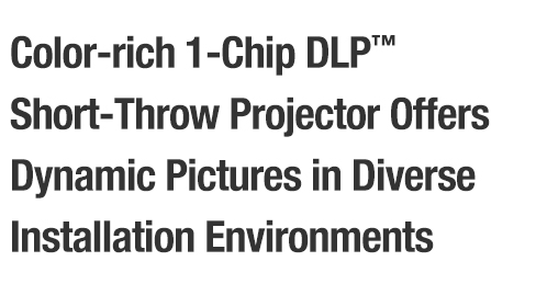 Color-rich 1-Chip DLP™ Short-Throw Projector Offers Dynamic Pictures in Diverse Installation Environments