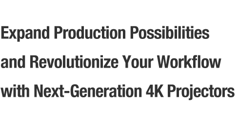 Expand Production Possibilities
and Revolutionize Your Workflow with Next-Generation 4K Projectors