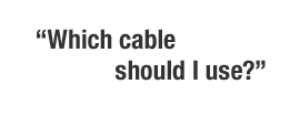 “Which cable should I use?”